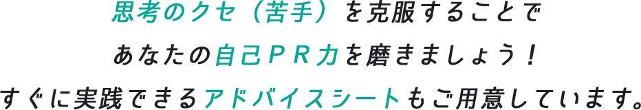 思考のクセ(苦手)を克服することで、あなたの自己PR力を磨きましょう!すぐに実践できるアドバイスシートもご用意しています。