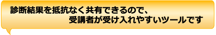 診断結果を抵抗なく共有できるので、受講者が受け入れやすいツールです