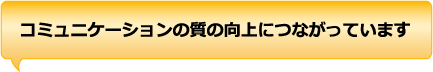 コミュニケーションの質の向上につながっています